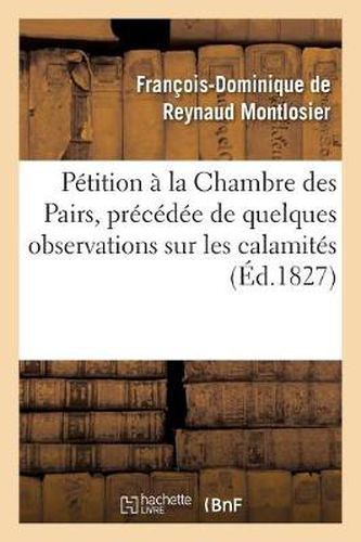 Petition A La Chambre Des Pairs, Precedee de Quelques Observations Sur Les Calamites: , Objet de la Petition, Pour Faire Suite Au Memoire A Consulter