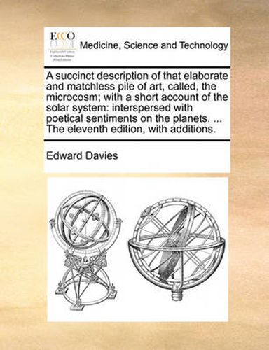 Cover image for A Succinct Description of That Elaborate and Matchless Pile of Art, Called, the Microcosm; With a Short Account of the Solar System: Interspersed with Poetical Sentiments on the Planets. ... the Eleventh Edition, with Additions.