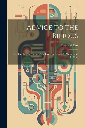 Cover image for Advice to the Bilious; Or, Treatise On Disease of the Liver, Its Causes, Its Nature, and Its Cure