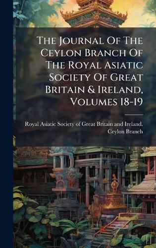 Cover image for The Journal Of The Ceylon Branch Of The Royal Asiatic Society Of Great Britain & Ireland, Volumes 18-19