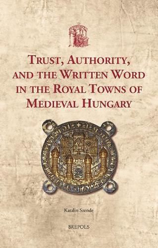 Cover image for Trust, Authority, and the Written Word in the Royal Towns of Medieval Hungary