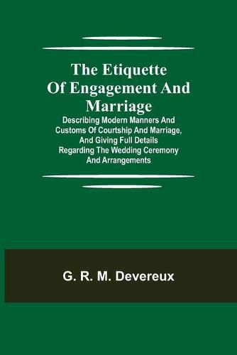 Cover image for The Etiquette of Engagement and Marriage; Describing Modern Manners and Customs of Courtship and Marriage, and giving Full Details regarding the Wedding Ceremony and Arrangements