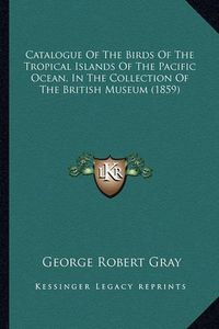 Cover image for Catalogue of the Birds of the Tropical Islands of the Pacific Ocean, in the Collection of the British Museum (1859)