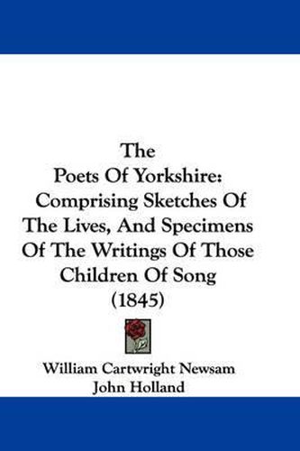 Cover image for The Poets Of Yorkshire: Comprising Sketches Of The Lives, And Specimens Of The Writings Of Those Children Of Song (1845)