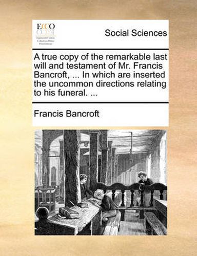 Cover image for A True Copy of the Remarkable Last Will and Testament of Mr. Francis Bancroft, ... in Which Are Inserted the Uncommon Directions Relating to His Funeral. ...