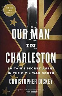 Cover image for Our Man in Charleston: Britain's Secret Agent in the Civil War South