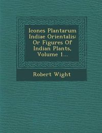 Cover image for Icones Plantarum Indiae Orientalis: Or Figures of Indian Plants, Volume 1...