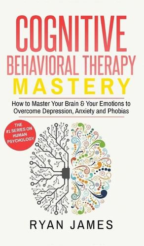 Cover image for Cognitive Behavioral Therapy: Mastery- How to Master Your Brain & Your Emotions to Overcome Depression, Anxiety and Phobias (Cognitive Behavioral Therapy Series) (Volume 2)