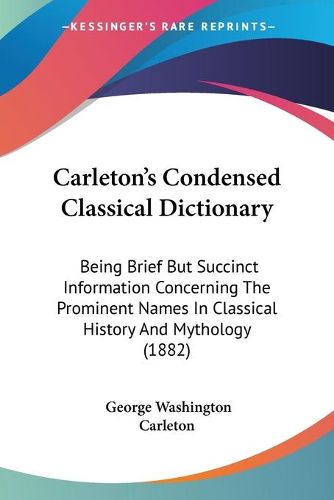 Cover image for Carleton's Condensed Classical Dictionary: Being Brief But Succinct Information Concerning the Prominent Names in Classical History and Mythology (1882)