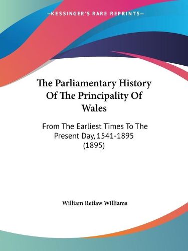 Cover image for The Parliamentary History of the Principality of Wales: From the Earliest Times to the Present Day, 1541-1895 (1895)