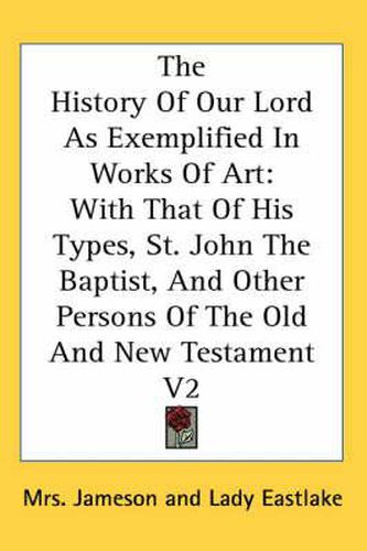 Cover image for The History of Our Lord as Exemplified in Works of Art: With That of His Types, St. John the Baptist, and Other Persons of the Old and New Testament V2