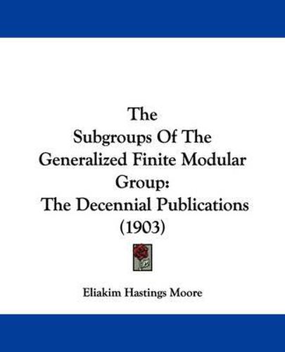 Cover image for The Subgroups of the Generalized Finite Modular Group: The Decennial Publications (1903)