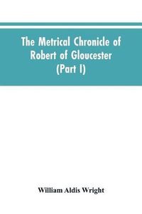 Cover image for The metrical chronicle of Robert of Gloucester (Part I)