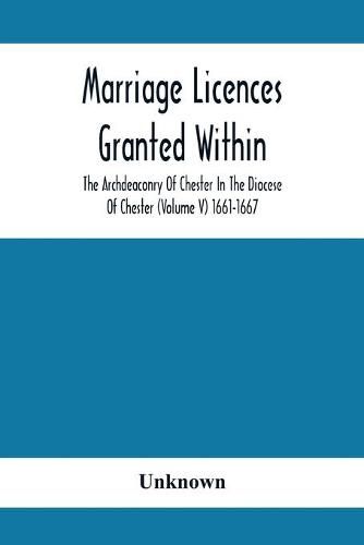 Cover image for Marriage Licences Granted Within The Archdeaconry Of Chester In The Diocese Of Chester (Volume V) 1661-1667