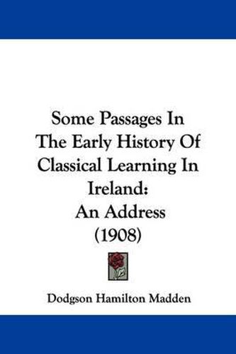 Cover image for Some Passages in the Early History of Classical Learning in Ireland: An Address (1908)