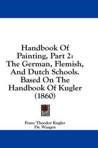 Cover image for Handbook of Painting, Part 2: The German, Flemish, and Dutch Schools. Based on the Handbook of Kugler (1860)