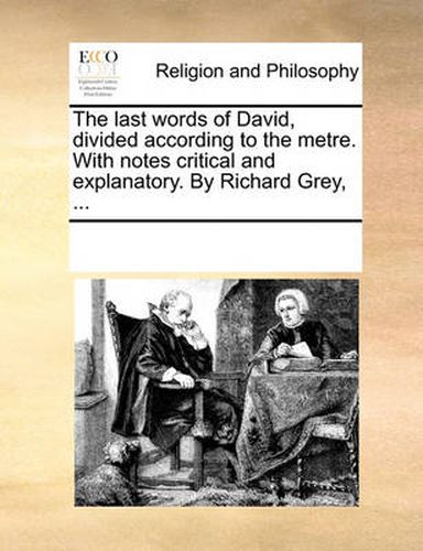 Cover image for The Last Words of David, Divided According to the Metre. with Notes Critical and Explanatory. by Richard Grey, ...