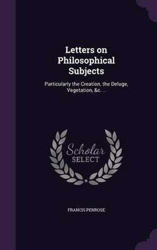 Cover image for Letters on Philosophical Subjects: Particularly the Creation, the Deluge, Vegetation, &C. ..