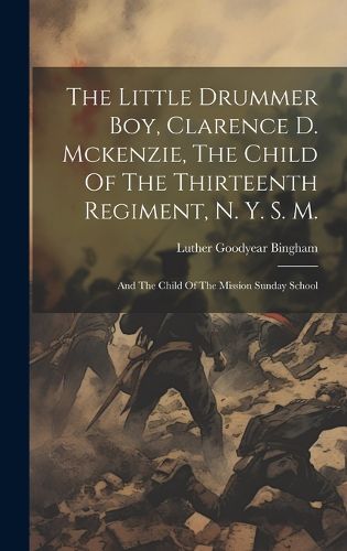Cover image for The Little Drummer Boy, Clarence D. Mckenzie, The Child Of The Thirteenth Regiment, N. Y. S. M.