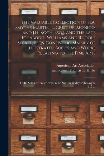 The Valuable Collection of H.A. Smythe Martin, L. Crist Delmonico, and J.H. Koch, Esqs. and the Late Ichabod T. Williams and Rudolf Seckel, Esqs. Consisting Mainly of Illustrated Books and Works Relating to the Fine Arts