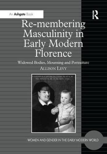 Cover image for Re-membering Masculinity in Early Modern Florence: Widowed Bodies, Mourning and Portraiture