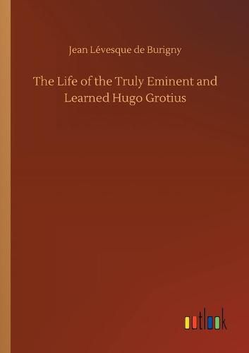 The Life of the Truly Eminent and Learned Hugo Grotius