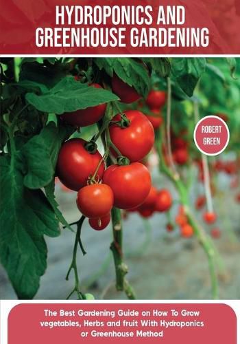 Cover image for Hydroponics and Greenhouse Gardening: The Definitive Beginner's Guide to Learn How to Build Easy Systems for Growing Organic Vegetables, Fruits and Herbs at Home