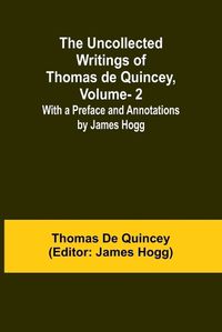 Cover image for The Uncollected Writings of Thomas de Quincey, Vol. 2; With a Preface and Annotations by James Hogg