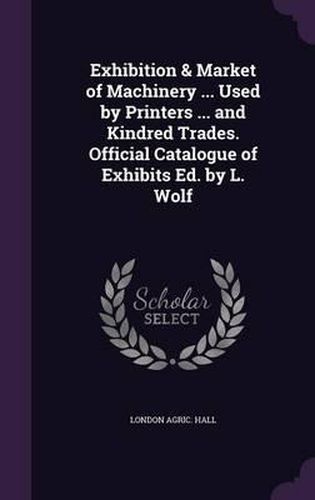 Cover image for Exhibition & Market of Machinery ... Used by Printers ... and Kindred Trades. Official Catalogue of Exhibits Ed. by L. Wolf