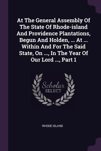 Cover image for At The General Assembly Of The State Of Rhode-island And Providence Plantations, Begun And Holden, ... At ... Within And For The Said State, On ..., In The Year Of Our Lord ..., Part 1