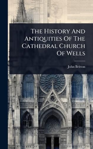 Cover image for The History And Antiquities Of The Cathedral Church Of Wells