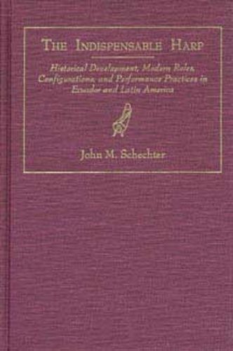 Cover image for The Indispensable Harp: Historic Development, Modern Roles, Configurations and Performance Practices in Ecuador and Latin America