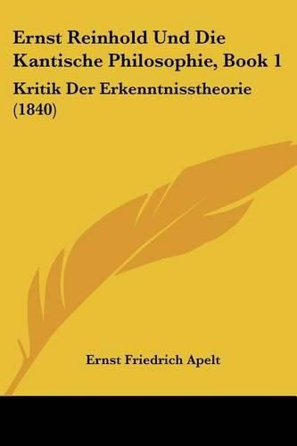 Ernst Reinhold Und Die Kantische Philosophie, Book 1: Kritik Der Erkenntnisstheorie (1840)