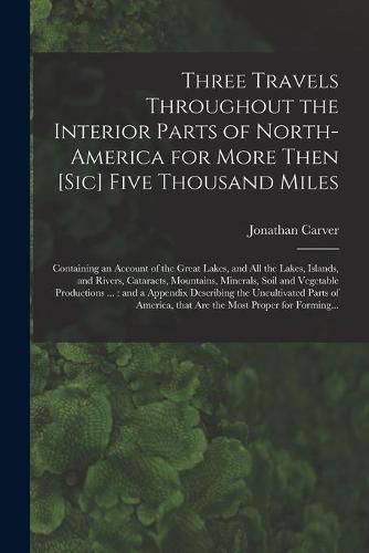 Cover image for Three Travels Throughout the Interior Parts of North-America for More Then [sic] Five Thousand Miles [microform]: Containing an Account of the Great Lakes, and All the Lakes, Islands, and Rivers, Cataracts, Mountains, Minerals, Soil and Vegetable...