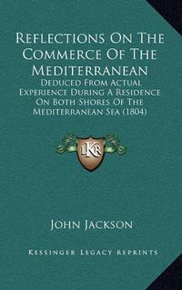 Cover image for Reflections on the Commerce of the Mediterranean: Deduced from Actual Experience During a Residence on Both Shores of the Mediterranean Sea (1804)