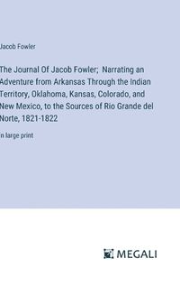 Cover image for The Journal Of Jacob Fowler; Narrating an Adventure from Arkansas Through the Indian Territory, Oklahoma, Kansas, Colorado, and New Mexico, to the Sources of Rio Grande del Norte, 1821-1822