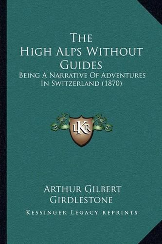 Cover image for The High Alps Without Guides: Being a Narrative of Adventures in Switzerland (1870)