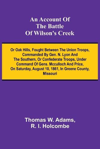 Cover image for An Account of the Battle of Wilson's Creek; or Oak hills, fought between the Union troops, commanded by Gen. N. Lyon and the Southern, or Confederate troops, under command of Gens. McCulloch and Price, on Saturday, August 10, 1861, in Greene county, Missouri