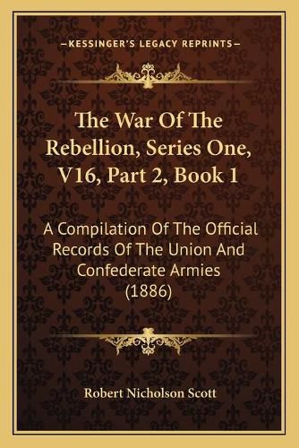 The War of the Rebellion, Series One, V16, Part 2, Book 1: A Compilation of the Official Records of the Union and Confederate Armies (1886)