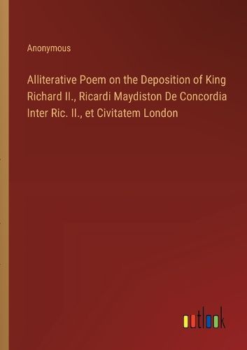 Cover image for Alliterative Poem on the Deposition of King Richard II., Ricardi Maydiston De Concordia Inter Ric. II., et Civitatem London