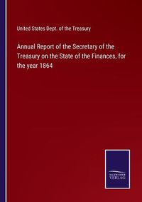 Cover image for Annual Report of the Secretary of the Treasury on the State of the Finances, for the year 1864