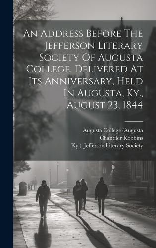 Cover image for An Address Before The Jefferson Literary Society Of Augusta College, Delivered At Its Anniversary, Held In Augusta, Ky., August 23, 1844