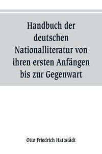 Cover image for Handbuch der deutschen Nationalliteratur von ihren ersten Anfangen bis zur Gegenwart: zum Gebrauch fur den Unterricht in den oberen Klassen hoeherer Lehranstalten, sowie zum Selbstunterricht