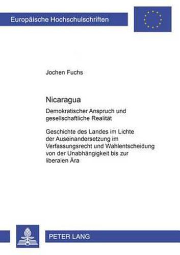 Nicaragua: Demokratischer Anspruch Und Gesellschaftliche Realitaet Geschichte Des Landes Im Lichte Der Auseinandersetzung Um Verfassungsrecht Und Wahlentscheidung Von Der Unabhaengigkeit Bis Zur Liberalen Aera