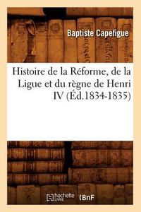 Cover image for Histoire de la Reforme, de la Ligue Et Du Regne de Henri IV (Ed.1834-1835)