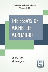 Cover image for The Essays Of Michel De Montaigne (Complete): Translated By Charles Cotton. Edited By William Carew Hazlitt.