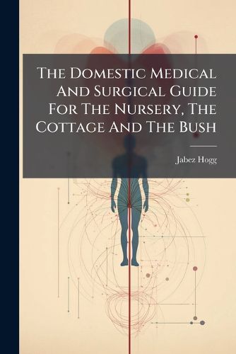 Cover image for The Domestic Medical And Surgical Guide For The Nursery, The Cottage And The Bush