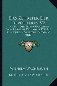 Cover image for Das Zeitalter Der Revolution V2: Die Zeit Der Ersten Coalition, Vom Feldzuge Des Jahres 1792 Bis Zum Frieden Von Campo Formio (1847)