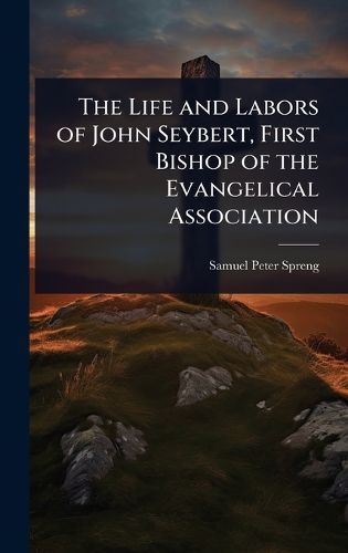 Cover image for The Life and Labors of John Seybert, First Bishop of the Evangelical Association