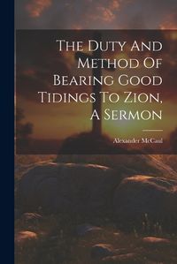 Cover image for The Duty And Method Of Bearing Good Tidings To Zion, A Sermon